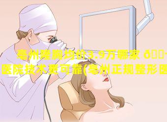 亳州隆胸均价3.9万哪家 🐬 医院技术更可靠(亳州正规整形医院都 💮 有哪家)